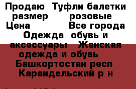 Продаю -Туфли балетки размер 40,5 розовые › Цена ­ 1 000 - Все города Одежда, обувь и аксессуары » Женская одежда и обувь   . Башкортостан респ.,Караидельский р-н